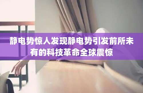 静电势惊人发现静电势引发前所未有的科技革命全球震惊
