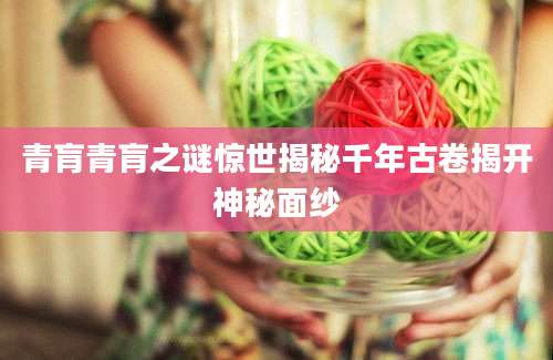 青肓青肓之谜惊世揭秘千年古卷揭开神秘面纱