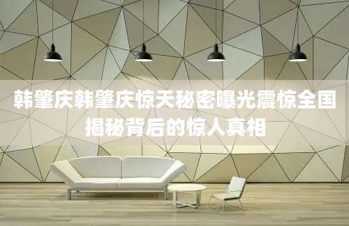 韩肇庆韩肇庆惊天秘密曝光震惊全国揭秘背后的惊人真相