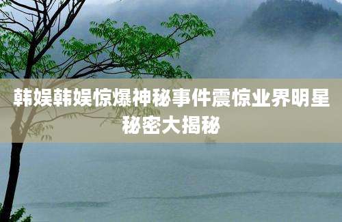 韩娱韩娱惊爆神秘事件震惊业界明星秘密大揭秘