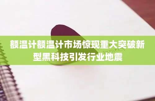 额温计额温计市场惊现重大突破新型黑科技引发行业地震