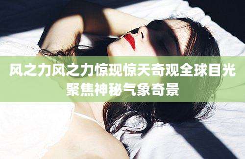 风之力风之力惊现惊天奇观全球目光聚焦神秘气象奇景