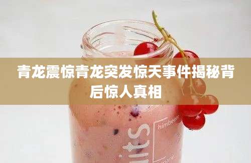 青龙震惊青龙突发惊天事件揭秘背后惊人真相