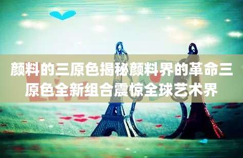 颜料的三原色揭秘颜料界的革命三原色全新组合震惊全球艺术界