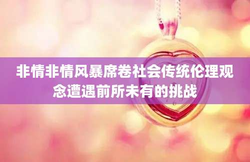 非情非情风暴席卷社会传统伦理观念遭遇前所未有的挑战
