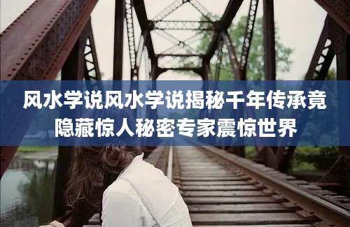 风水学说风水学说揭秘千年传承竟隐藏惊人秘密专家震惊世界