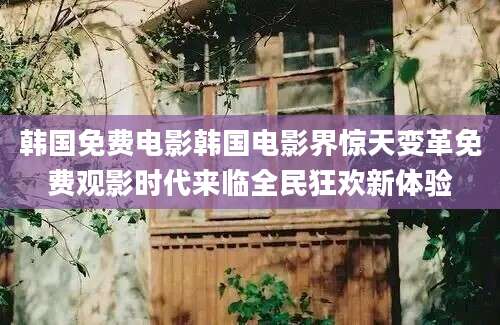 韩国免费电影韩国电影界惊天变革免费观影时代来临全民狂欢新体验