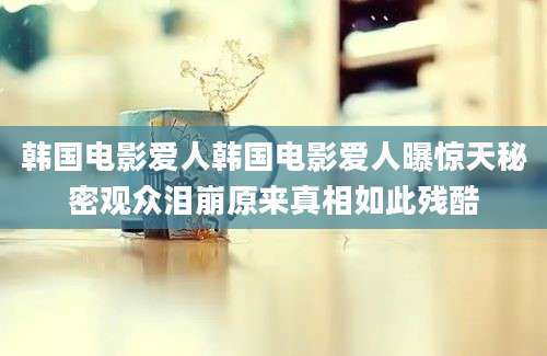 韩国电影爱人韩国电影爱人曝惊天秘密观众泪崩原来真相如此残酷
