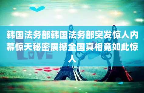 韩国法务部韩国法务部突发惊人内幕惊天秘密震撼全国真相竟如此惊人