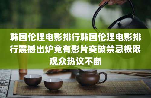 韩国伦理电影排行韩国伦理电影排行震撼出炉竟有影片突破禁忌极限观众热议不断