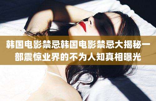 韩国电影禁忌韩国电影禁忌大揭秘一部震惊业界的不为人知真相曝光