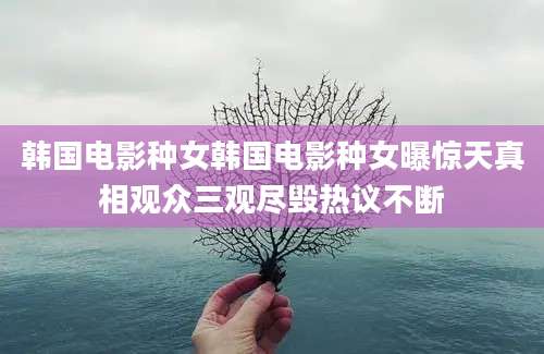 韩国电影种女韩国电影种女曝惊天真相观众三观尽毁热议不断
