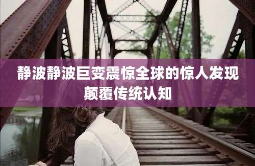 静波静波巨变震惊全球的惊人发现颠覆传统认知
