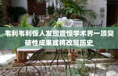 韦利韦利惊人发现震惊学术界一项突破性成果或将改写历史