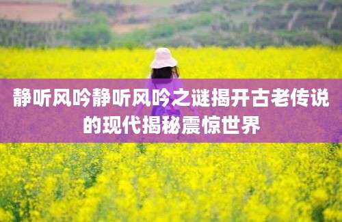 静听风吟静听风吟之谜揭开古老传说的现代揭秘震惊世界