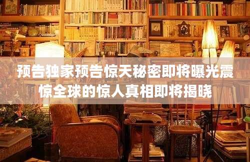 预告独家预告惊天秘密即将曝光震惊全球的惊人真相即将揭晓
