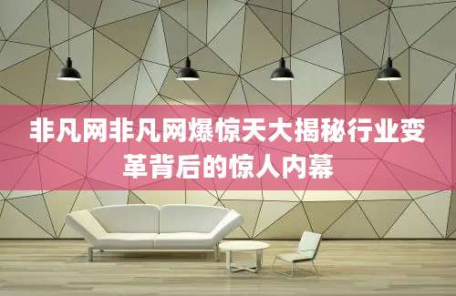非凡网非凡网爆惊天大揭秘行业变革背后的惊人内幕