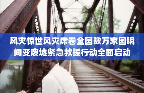 风灾惊世风灾席卷全国数万家园瞬间变废墟紧急救援行动全面启动