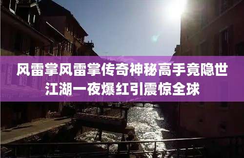 风雷掌风雷掌传奇神秘高手竟隐世江湖一夜爆红引震惊全球