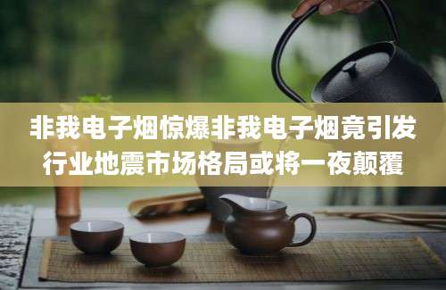 非我电子烟惊爆非我电子烟竟引发行业地震市场格局或将一夜颠覆