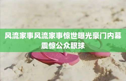风流家事风流家事惊世曝光豪门内幕震惊公众眼球
