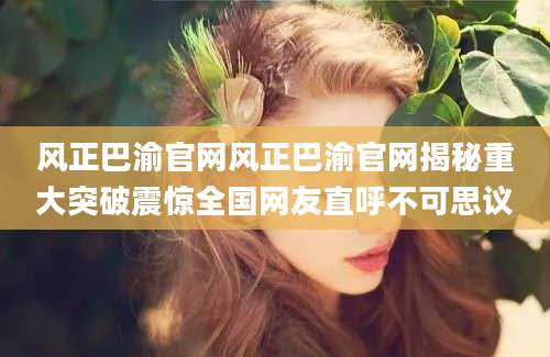风正巴渝官网风正巴渝官网揭秘重大突破震惊全国网友直呼不可思议