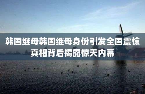 韩国继母韩国继母身份引发全国震惊真相背后揭露惊天内幕