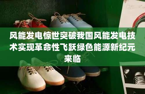 风能发电惊世突破我国风能发电技术实现革命性飞跃绿色能源新纪元来临