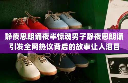 静夜思朗诵夜半惊魂男子静夜思朗诵引发全网热议背后的故事让人泪目