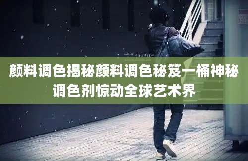 颜料调色揭秘颜料调色秘笈一桶神秘调色剂惊动全球艺术界