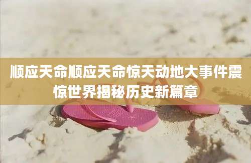 顺应天命顺应天命惊天动地大事件震惊世界揭秘历史新篇章