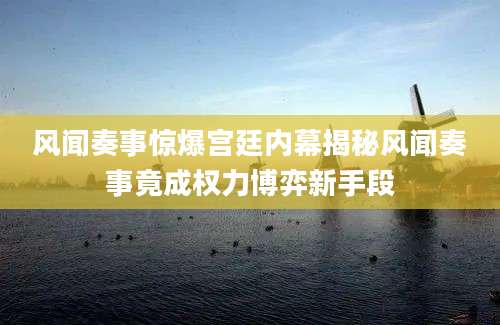 风闻奏事惊爆宫廷内幕揭秘风闻奏事竟成权力博弈新手段