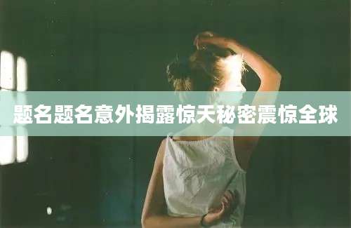 题名题名意外揭露惊天秘密震惊全球