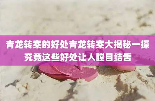 青龙转案的好处青龙转案大揭秘一探究竟这些好处让人瞠目结舌