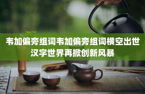 韦加偏旁组词韦加偏旁组词横空出世汉字世界再掀创新风暴