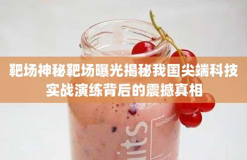 靶场神秘靶场曝光揭秘我国尖端科技实战演练背后的震撼真相